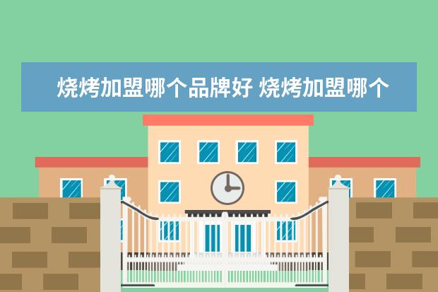 烧烤加盟哪个品牌好 烧烤加盟哪个品牌火