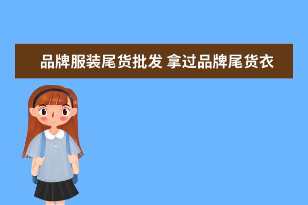 品牌服装尾货批发 拿过品牌尾货衣服的货源一般批发价格是多少? - 百度...