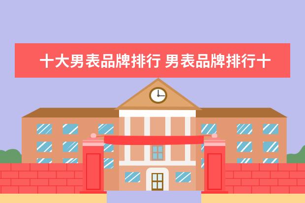 十大男表品牌排行 男表品牌排行十大名表