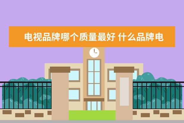 电视品牌哪个质量最好 什么品牌电视机质量好