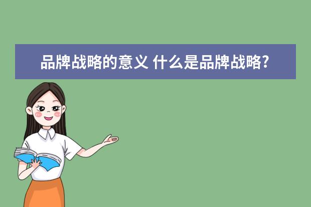 品牌战略的意义 什么是品牌战略?怎么做好品牌战略?
