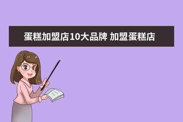 蛋糕加盟店10大品牌 加盟蛋糕店连锁店品牌有哪些?