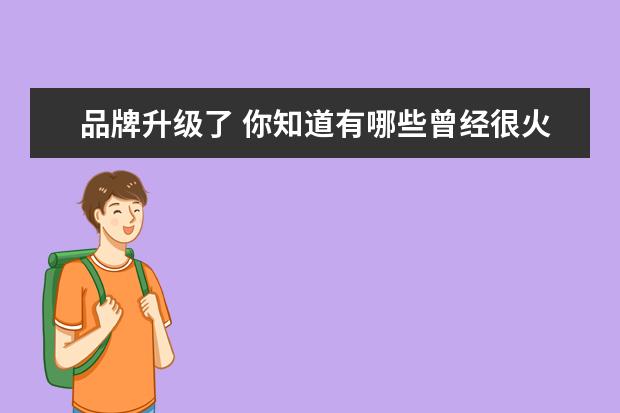 品牌升级了 你知道有哪些曾经很火却已消失了品牌? ​