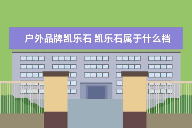 户外品牌凯乐石 凯乐石属于什么档次
