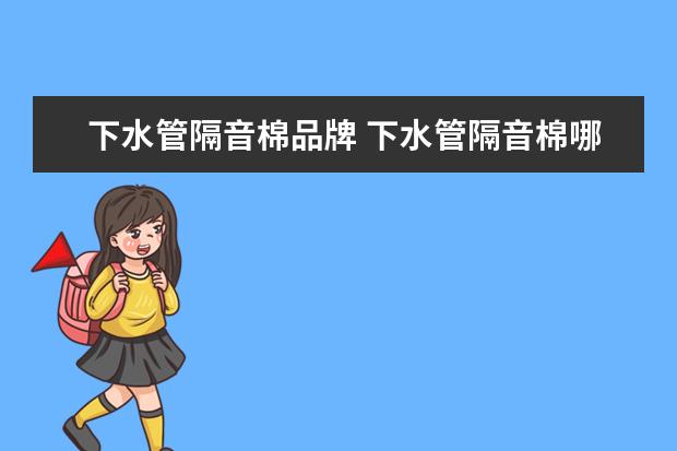 下水管隔音棉品牌 下水管隔音棉哪种材料的好
