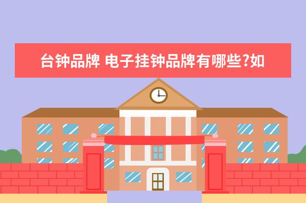 台钟品牌 电子挂钟品牌有哪些?如何挑选电子挂钟?