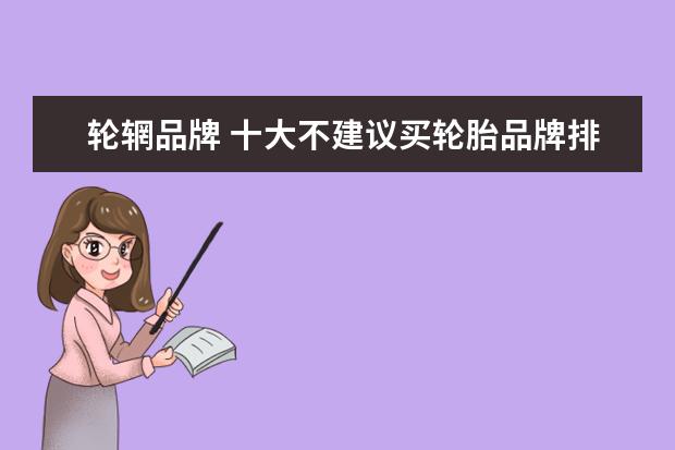 轮辋品牌 十大不建议买轮胎品牌排行榜