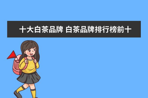 十大白茶品牌 白茶品牌排行榜前十名