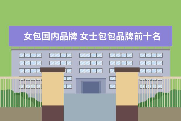 女包国内品牌 女士包包品牌前十名有什么?