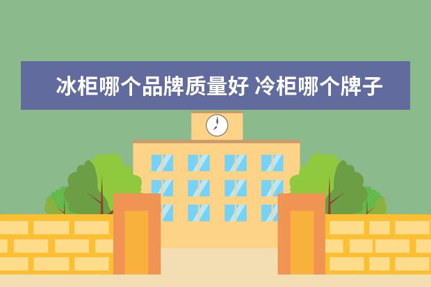 冰柜哪个品牌质量好 冷柜哪个牌子质量最好