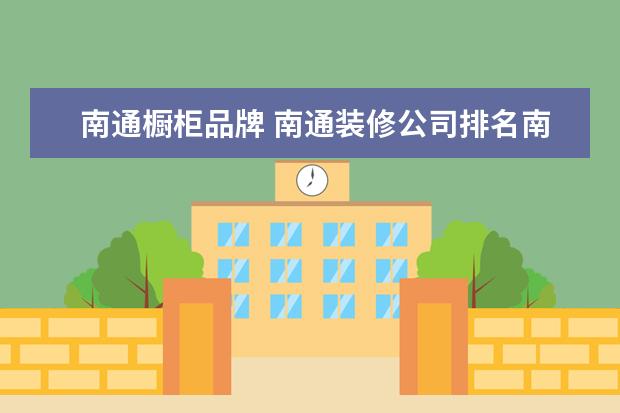 南通橱柜品牌 南通装修公司排名南通装修选哪家