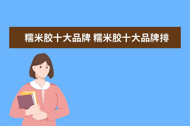 糯米胶十大品牌 糯米胶十大品牌排行,有谁了解吗?