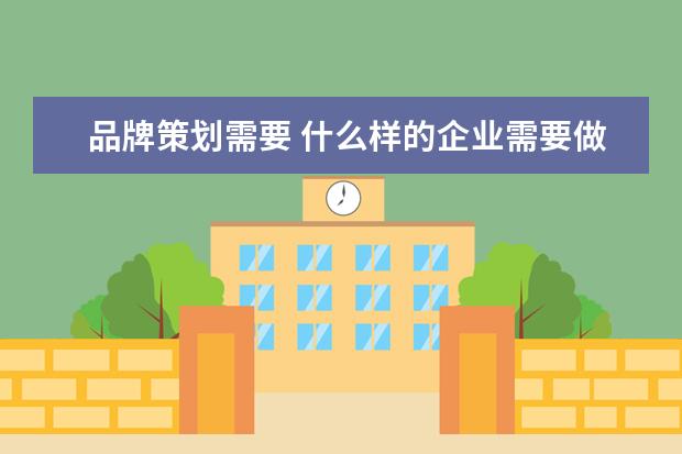 品牌策划需要 什么样的企业需要做品牌策划?