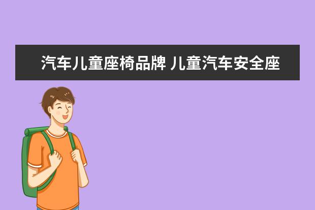汽车儿童座椅品牌 儿童汽车安全座椅品牌十大排名