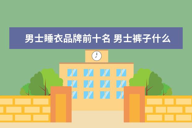 男士睡衣品牌前十名 男士裤子什么牌子好?