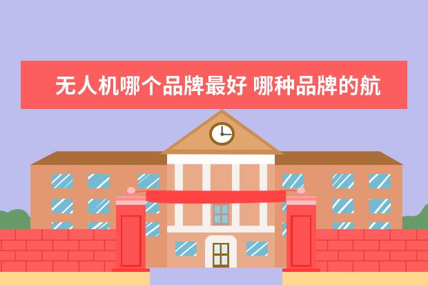 无人机哪个品牌最好 哪种品牌的航拍无人机最好?