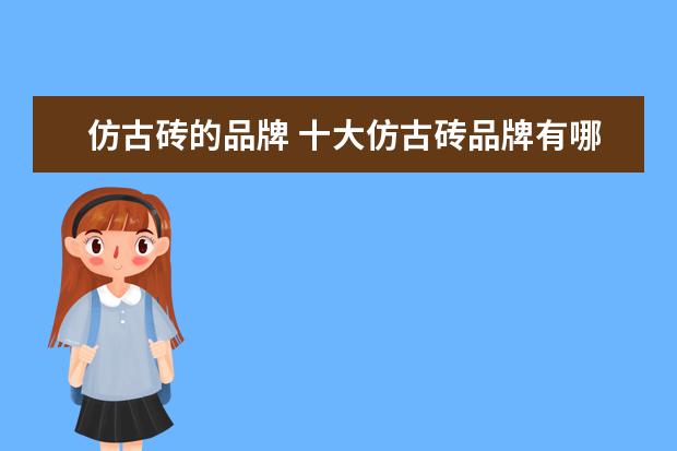 仿古砖的品牌 十大仿古砖品牌有哪十大?