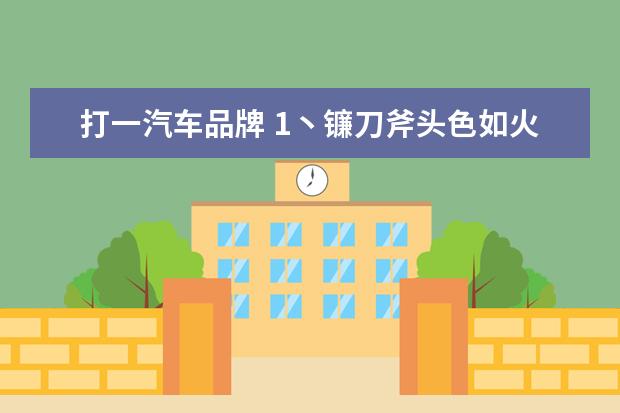 打一汽车品牌 1丶镰刀斧头色如火〈猜汽车品牌〉2丶千条杨柳尽向西...