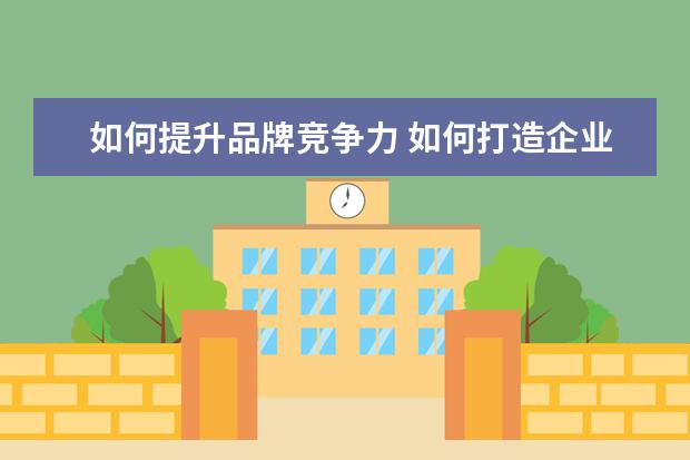 如何提升品牌竞争力 如何打造企业的品牌竞争力