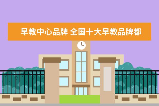 早教中心品牌 全国十大早教品牌都有哪些?哪个最靠谱?