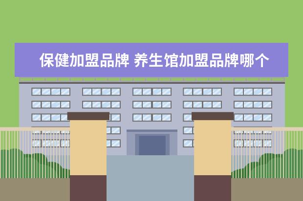 保健加盟品牌 养生馆加盟品牌哪个好