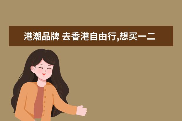 港潮品牌 去香港自由行,想买一二线品牌以及潮牌,哪里好? - 百...