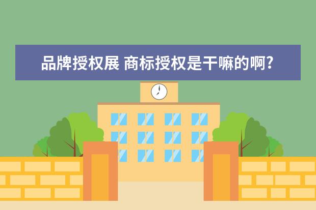 品牌授权展 商标授权是干嘛的啊?