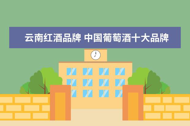 云南红酒品牌 中国葡萄酒十大品牌有哪些?