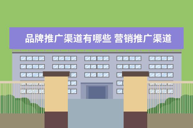 品牌推广渠道有哪些 营销推广渠道有哪些?