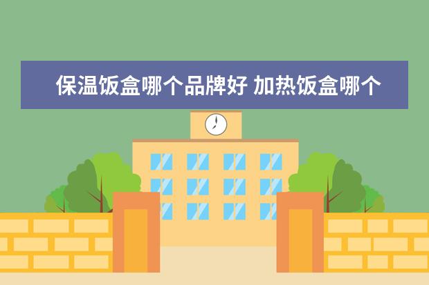保温饭盒哪个品牌好 加热饭盒哪个品牌比较好?