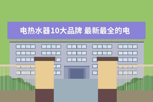 电热水器10大品牌 最新最全的电热水器十大品牌排名