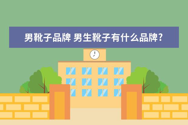 男靴子品牌 男生靴子有什么品牌?