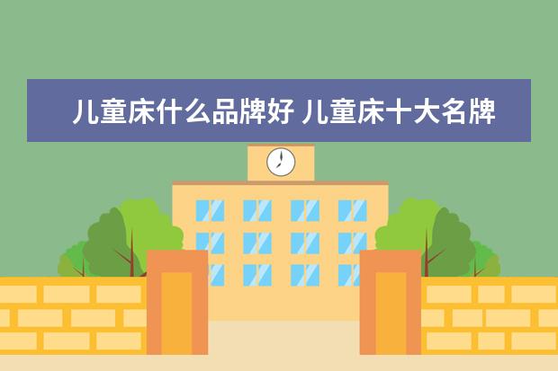 儿童床什么品牌好 儿童床十大名牌推荐哪个品牌好呢