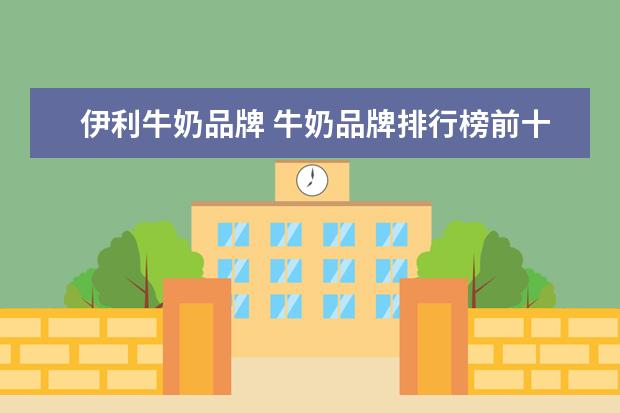 伊利牛奶品牌 牛奶品牌排行榜前十名
