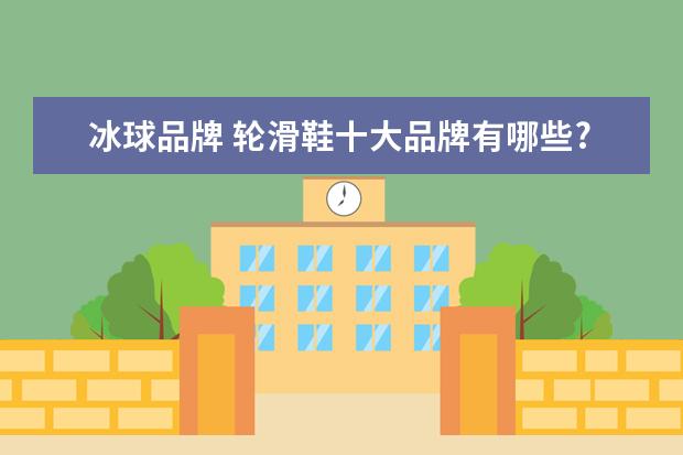 冰球品牌 轮滑鞋十大品牌有哪些?求答案
