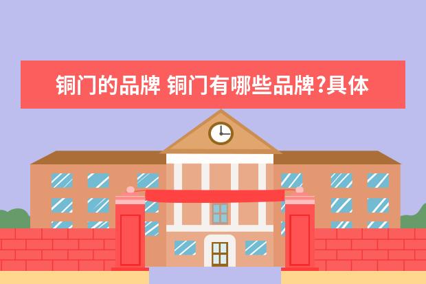 铜门的品牌 铜门有哪些品牌?具体哪个好