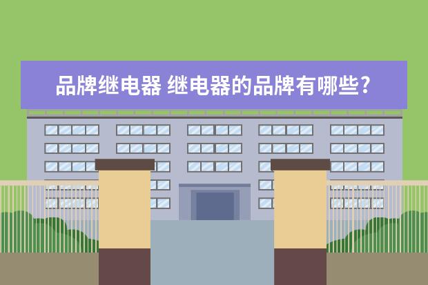 品牌继电器 继电器的品牌有哪些?