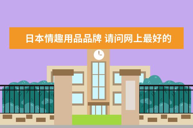 日本情趣用品品牌 请问网上最好的日本成人用品是哪一个?