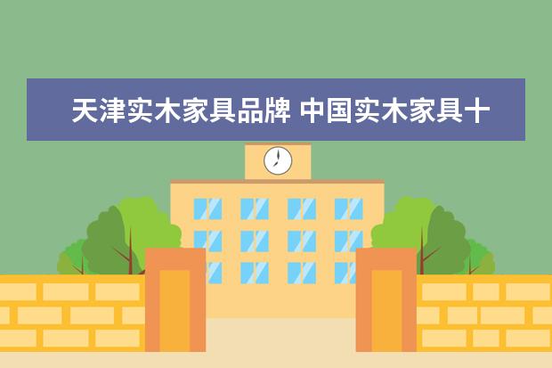 天津实木家具品牌 中国实木家具十大名牌
