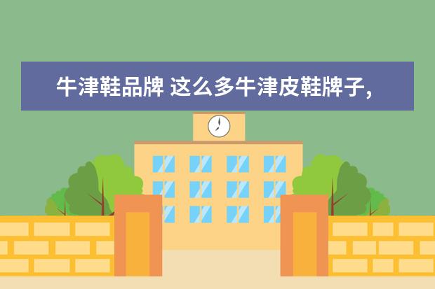 牛津鞋品牌 这么多牛津皮鞋牌子,怎么选才不会踩雷啊?