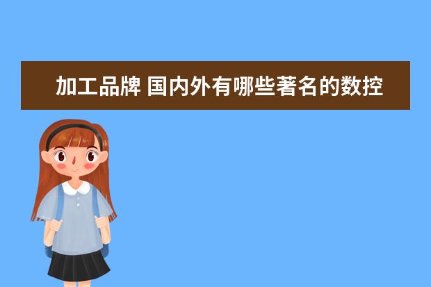 加工品牌 国内外有哪些著名的数控机床和加工中心品牌 - 百度...