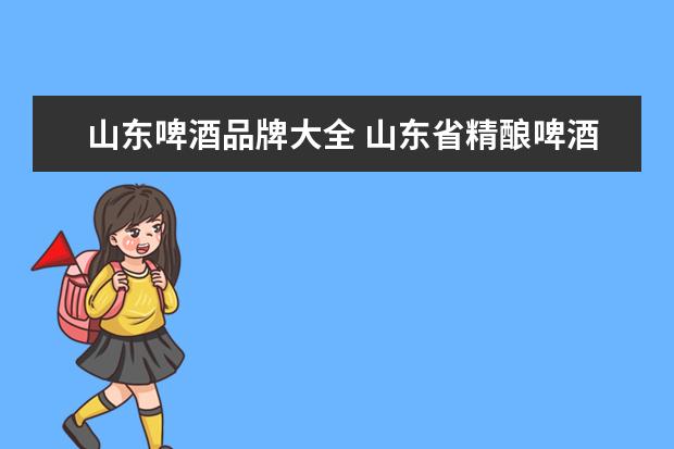 山东啤酒品牌大全 山东省精酿啤酒厂家有那些