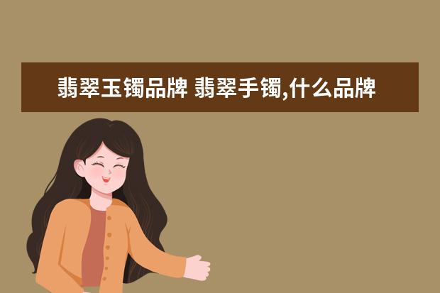 翡翠玉镯品牌 翡翠手镯,什么品牌更好?