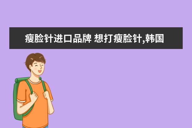 瘦脸针进口品牌 想打瘦脸针,韩国针剂和美国针剂有什么区别? - 百度...