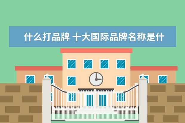 什么打品牌 十大国际品牌名称是什么?