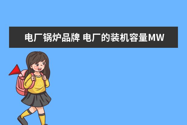 电厂锅炉品牌 电厂的装机容量MW和锅炉t/h的换算关系是什么? - 百...
