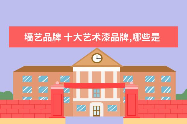 墙艺品牌 十大艺术漆品牌,哪些是比较好的?