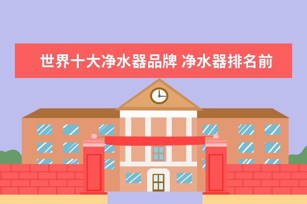 世界十大净水器品牌 净水器排名前十名的是什么牌子?