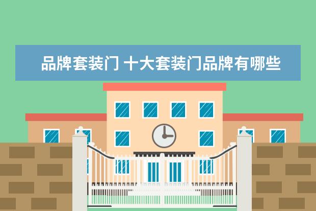 品牌套装门 十大套装门品牌有哪些