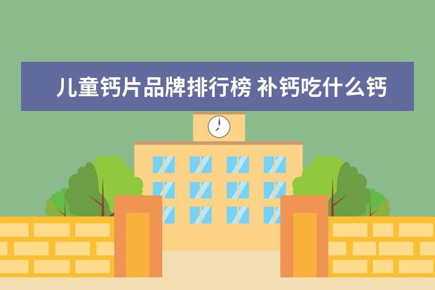 儿童钙片品牌排行榜 补钙吃什么钙片好十大钙片排行榜